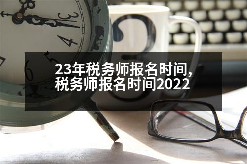 23年稅務(wù)師報(bào)名時(shí)間,稅務(wù)師報(bào)名時(shí)間2022