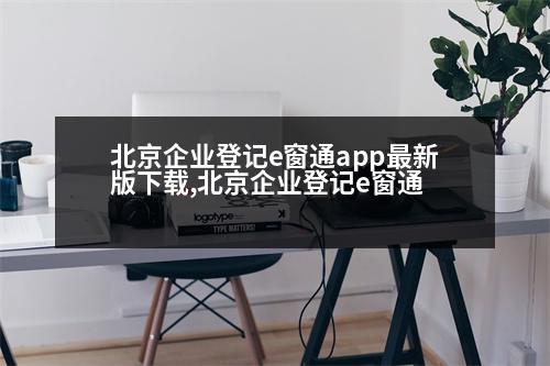 北京企業(yè)登記e窗通app最新版下載,北京企業(yè)登記e窗通