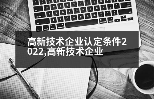 高新技術(shù)企業(yè)認(rèn)定條件2022,高新技術(shù)企業(yè)