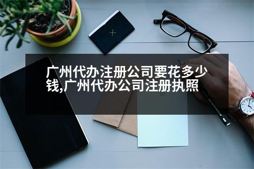 廣州代辦注冊(cè)公司要花多少錢(qián),廣州代辦公司注冊(cè)執(zhí)照