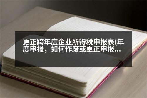 更正跨年度企業(yè)所得稅申報(bào)表(年度申報(bào)，如何作廢或更正申報(bào)企業(yè)所得稅年報(bào)申報(bào)表)