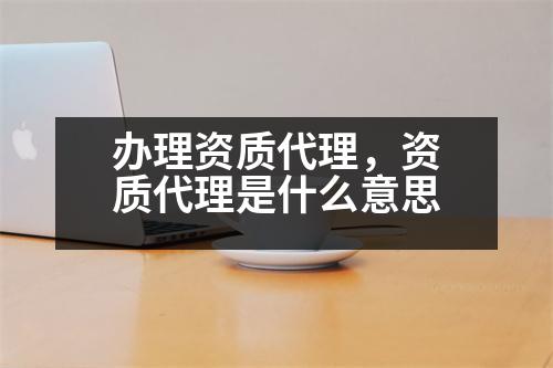 辦理資質(zhì)代理，資質(zhì)代理是什么意思