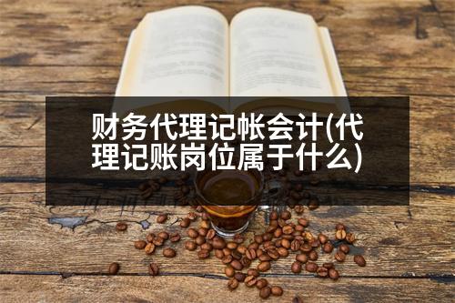 財(cái)務(wù)代理記帳會(huì)計(jì)(代理記賬崗位屬于什么)