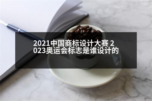 2021中國(guó)商標(biāo)設(shè)計(jì)大賽 2023奧運(yùn)會(huì)標(biāo)志是誰(shuí)設(shè)計(jì)的