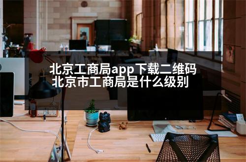 北京工商局app下載二維碼 北京市工商局是什么級別