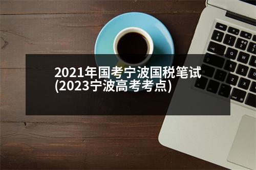 2021年國考寧波國稅筆試(2023寧波高考考點(diǎn))