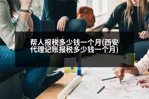 幫人報(bào)稅多少錢一個(gè)月(西安代理記賬報(bào)稅多少錢一個(gè)月)