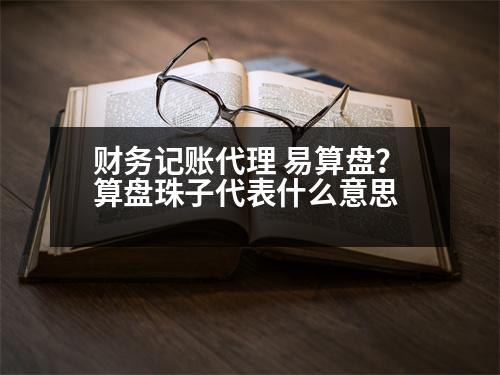 財(cái)務(wù)記賬代理 易算盤？算盤珠子代表什么意思