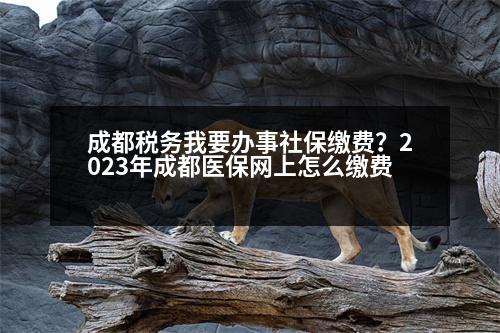 成都稅務(wù)我要辦事社保繳費(fèi)？2023年成都醫(yī)保網(wǎng)上怎么繳費(fèi)