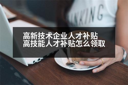 高新技術(shù)企業(yè)人才補(bǔ)貼 高技能人才補(bǔ)貼怎么領(lǐng)取