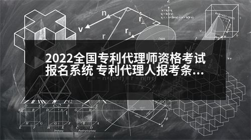 2022全國專利代理師資格考試報名系統(tǒng) 專利代理人報考條件和費用