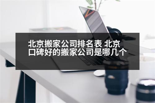 北京搬家公司排名表 北京口碑好的搬家公司是哪幾個