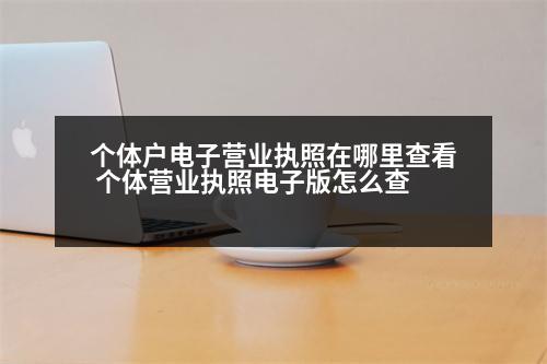 個體戶電子營業(yè)執(zhí)照在哪里查看 個體營業(yè)執(zhí)照電子版怎么查