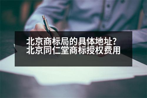 北京商標(biāo)局的具體地址？北京同仁堂商標(biāo)授權(quán)費(fèi)用