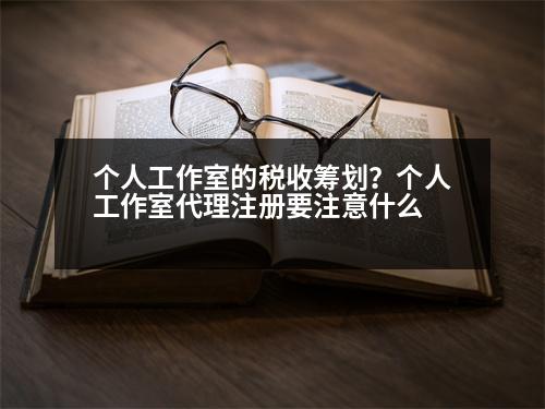 個人工作室的稅收籌劃？個人工作室代理注冊要注意什么