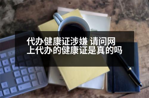 代辦健康證涉嫌 請(qǐng)問網(wǎng)上代辦的健康證是真的嗎