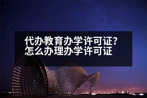 代辦教育辦學(xué)許可證？怎么辦理辦學(xué)許可證