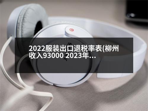 2022服裝出口退稅率表(柳州收入93000 2023年應(yīng)退稅多少)