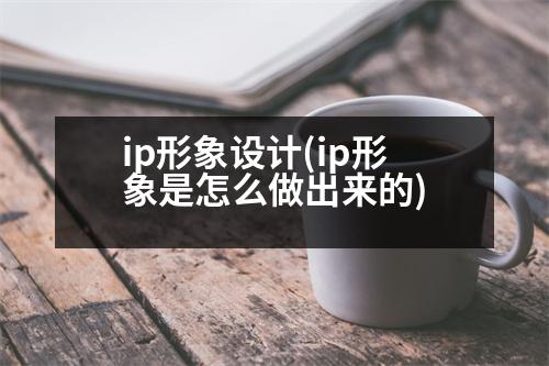 ip形象設(shè)計(jì)(ip形象是怎么做出來(lái)的)