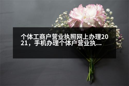 個體工商戶營業(yè)執(zhí)照網(wǎng)上辦理2021，手機(jī)辦理個體戶營業(yè)執(zhí)照詳細(xì)步驟