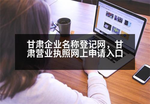 甘肅企業(yè)名稱登記網(wǎng)，甘肅營業(yè)執(zhí)照網(wǎng)上申請入口