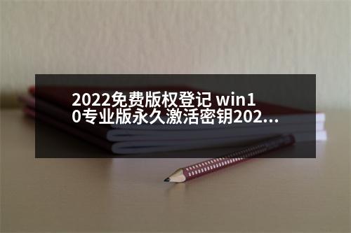 2022免費版權(quán)登記 win10專業(yè)版永久激活密鑰2023