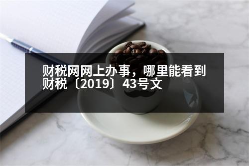 財(cái)稅網(wǎng)網(wǎng)上辦事，哪里能看到財(cái)稅〔2019〕43號(hào)文