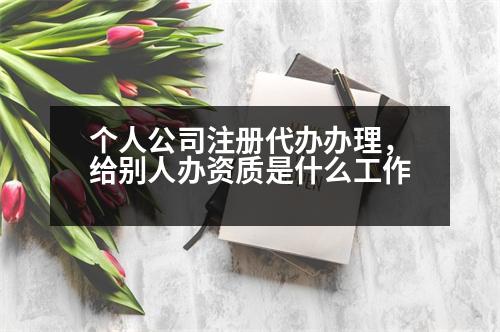 個(gè)人公司注冊(cè)代辦辦理，給別人辦資質(zhì)是什么工作