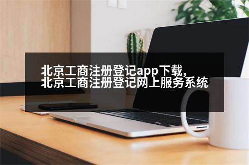 北京工商注冊登記app下載,北京工商注冊登記網(wǎng)上服務系統(tǒng)