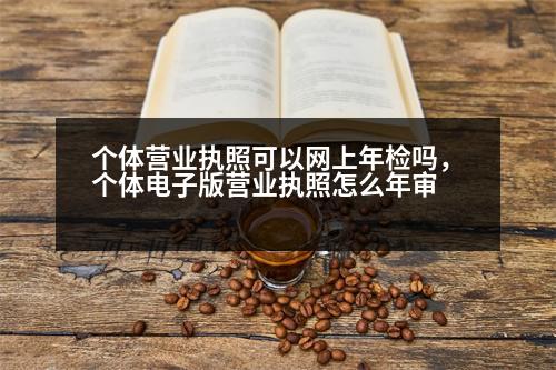 個(gè)體營(yíng)業(yè)執(zhí)照可以網(wǎng)上年檢嗎，個(gè)體電子版營(yíng)業(yè)執(zhí)照怎么年審