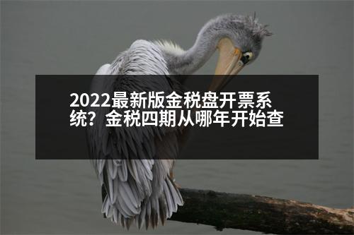 2022最新版金稅盤開票系統(tǒng)？金稅四期從哪年開始查