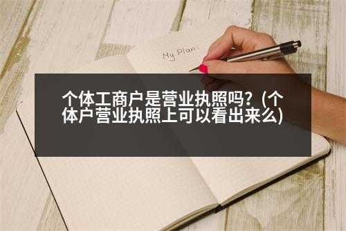 個體工商戶是營業(yè)執(zhí)照嗎？(個體戶營業(yè)執(zhí)照上可以看出來么)