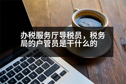 辦稅服務(wù)廳導(dǎo)稅員，稅務(wù)局的戶管員是干什么的