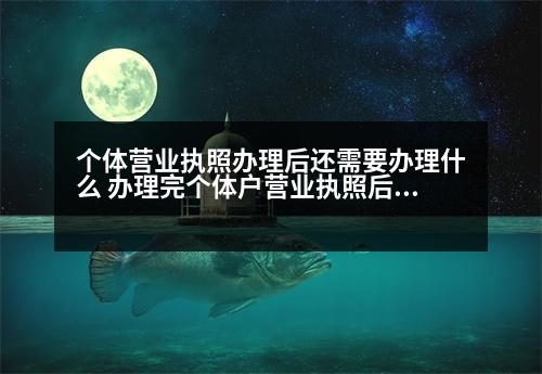 個體營業(yè)執(zhí)照辦理后還需要辦理什么 辦理完個體戶營業(yè)執(zhí)照后還需要做什么