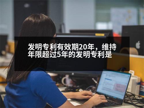 發(fā)明專利有效期20年，維持年限超過5年的發(fā)明專利是