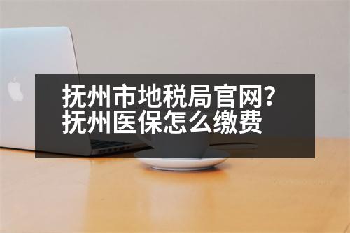 撫州市地稅局官網(wǎng)？撫州醫(yī)保怎么繳費(fèi)