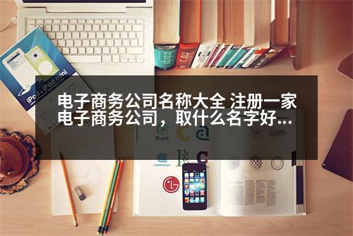 電子商務公司名稱大全 注冊一家電子商務公司，取什么名字好呢