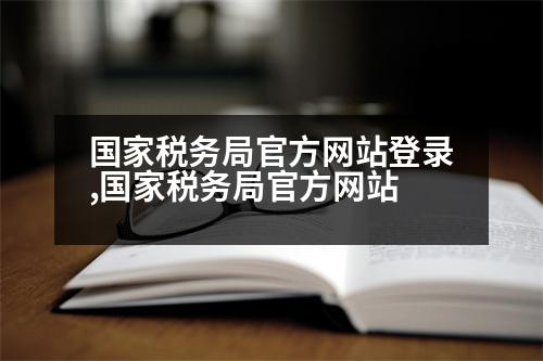 國(guó)家稅務(wù)局官方網(wǎng)站登錄,國(guó)家稅務(wù)局官方網(wǎng)站