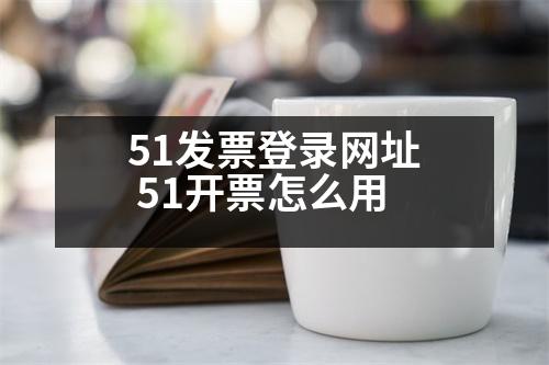 51發(fā)票登錄網(wǎng)址 51開(kāi)票怎么用