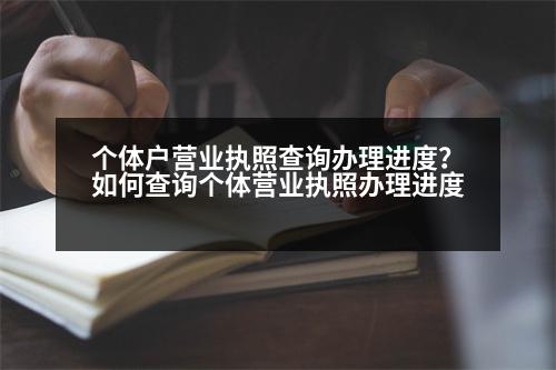 個體戶營業(yè)執(zhí)照查詢辦理進度？如何查詢個體營業(yè)執(zhí)照辦理進度