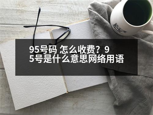 95號碼 怎么收費？95號是什么意思網(wǎng)絡用語