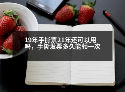 19年手撕票21年還可以用嗎，手撕發(fā)票多久能領(lǐng)一次