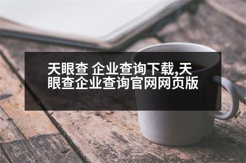 天眼查 企業(yè)查詢下載,天眼查企業(yè)查詢官網(wǎng)網(wǎng)頁版