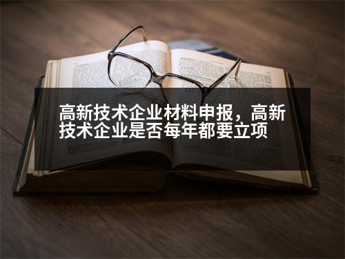 高新技術(shù)企業(yè)材料申報，高新技術(shù)企業(yè)是否每年都要立項