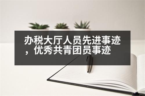 辦稅大廳人員先進(jìn)事跡，優(yōu)秀共青團(tuán)員事跡