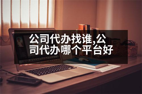 公司代辦找誰(shuí),公司代辦哪個(gè)平臺(tái)好