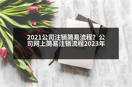 2021公司注銷簡易流程？公司網(wǎng)上簡易注銷流程2023年