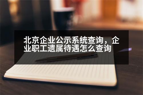 北京企業(yè)公示系統(tǒng)查詢，企業(yè)職工遺屬待遇怎么查詢