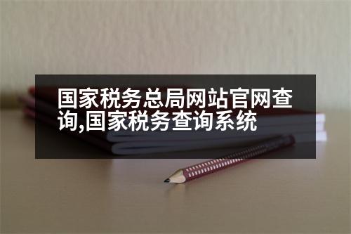 國(guó)家稅務(wù)總局網(wǎng)站官網(wǎng)查詢,國(guó)家稅務(wù)查詢系統(tǒng)