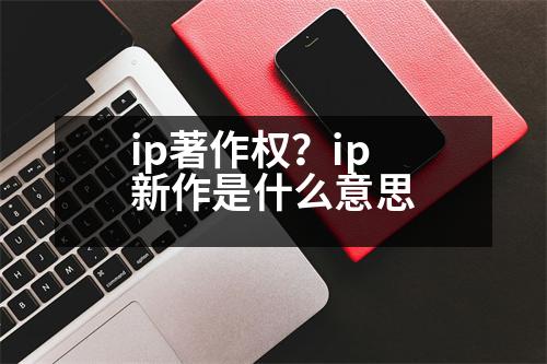 ip著作權(quán)？ip新作是什么意思